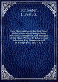 New Observations in Further Proof of the Mountainous Inequalities, Rotation, Atmosphere, and Twilight, of the Planet Venus. By John Jerome Schroeter, Esq. Communicated by George Best, Esq. F. R. S.