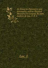 An Essay on Pyrometry and Areometry, and on Physical Measures in General. By John Andrew de Luc, F. R. S.