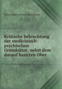 Kritische beleuchtung der medicinisch-psychischen Grundsatze, nebst dem darauf basirten Ober .