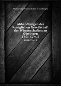 Abhandlungen der Koniglichen Gesellschaft der Wissenschaften zu Gottingen.. 1851-52 v. 5