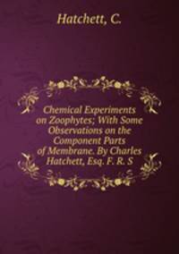 Chemical Experiments on Zoophytes; With Some Observations on the Component Parts of Membrane. By Charles Hatchett, Esq. F. R. S.