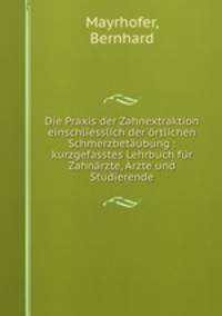 Die Praxis der Zahnextraktion einschliesslich der ortlichen Schmerzbetaubung : kurzgefasstes Lehrbuch fur Zahnarzte, Arzte und Studierende