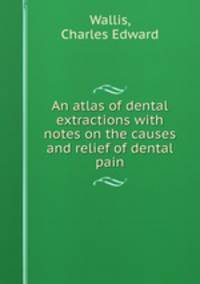 An atlas of dental extractions with notes on the causes and relief of dental pain