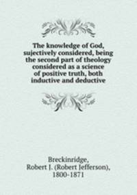 The knowledge of God, sujectively considered, being the second part of theology considered as a science of positive truth, both inductive and deductive
