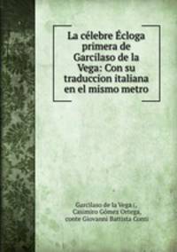 La celebre Ecloga primera de Garcilaso de la Vega: Con su traduccion italiana en el mismo metro
