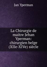 La Chirurgie de maitre Jehan Yperman: chirurgien belge (XIIe-XIVe) siecle