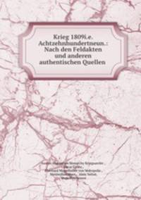 Krieg 1809i.e. Achtzehnhundertneun.: Nach den Feldakten und anderen authentischen Quellen .