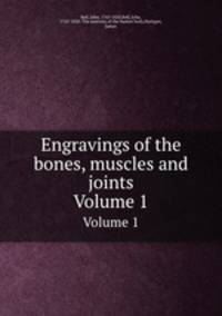 Engravings of the bones, muscles and joints. Volume 1