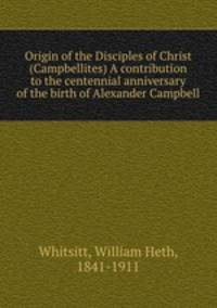 Origin of the Disciples of Christ (Campbellites) A contribution to the centennial anniversary of the birth of Alexander Campbell