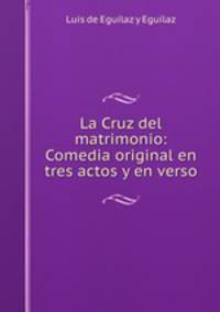 La Cruz del matrimonio: Comedia original en tres actos y en verso