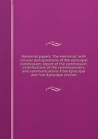 Memorial papers. The memorial: with circular and questions of the episcopal commission; report of the commission; contributions of the commissioners; and communications from Episcopal and non-Episcopal divines