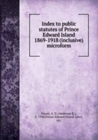 Index to public statutes of Prince Edward Island 1869-1918 (inclusive) microform