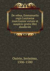 De rebus, Emmanuelis regis Lusitani? inuictissimi virtute et auspicio gestis libri duodecim.