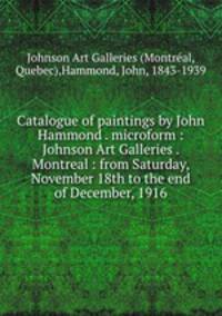 Catalogue of paintings by John Hammond . microform : Johnson Art Galleries . Montreal : from Saturday, November 18th to the end of December, 1916