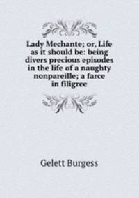 Lady Mechante; or, Life as it should be: being divers precious episodes in the life of a naughty nonpareille; a farce in filigree
