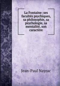 La Fontaine: ses facultes psychiques, sa philosophie, sa psychologie, sa mentalite, son caractere