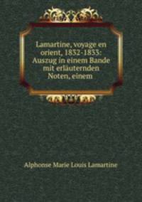 Lamartine, voyage en orient, 1832-1833: Auszug in einem Bande mit erlauternden Noten, einem .