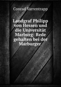 Landgraf Philipp von Hessen und die Universitat Marburg: Rede gehalten bei der Marburger .
