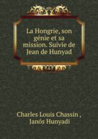 La Hongrie, son genie et sa mission. Suivie de Jean de Hunyad