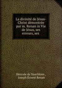 La divinite de Jesus-Christ demontree par m. Renan in Vie de Jesus, ses erreurs, ses .