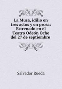 La Musa, idilio en tres actos y en prosa: Estrenado en el Teatro Odeon Oche del 27 de septiembre .
