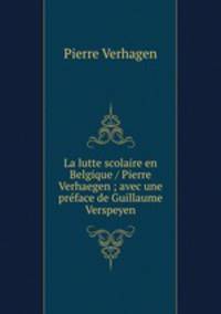 La lutte scolaire en Belgique / Pierre Verhaegen ; avec une preface de Guillaume Verspeyen