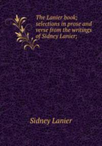 The Lanier book; selections in prose and verse from the writings of Sidney Lanier;