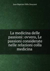 La medicina delle passioni: ovvero, Le passioni considerate nelle relazioni colla medicina .
