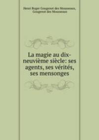 La magie au dix-neuvieme siecle: ses agents, ses verites, ses mensonges