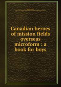 Canadian heroes of mission fields overseas microform : a book for boys