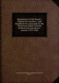 Regulations of the Board ; Manual for teachers ; and Handbook for principals in the Protestant public schools of Montreal microform : session 1919-1920