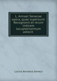 L. Annaei Senecae opera, quae supersunt: Recognovit et rerum indicem locupletissimum adiecit .