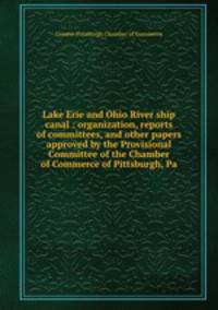 Lake Erie and Ohio River ship canal : organization, reports of committees, and other papers approved by the Provisional Committee of the Chamber of Commerce of Pittsburgh, Pa