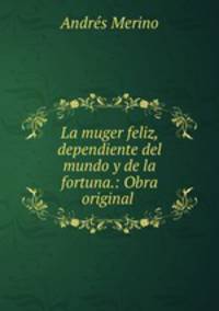 La muger feliz, dependiente del mundo y de la fortuna.: Obra original .