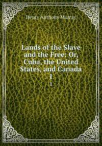 Lands of the Slave and the Free: Or, Cuba, the United States, and Canada. 1