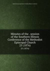 Minutes of the . session of the Southern Illinois Conference of the Methodist Episcopal Church. 25 (1876)