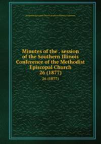 Minutes of the . session of the Southern Illinois Conference of the Methodist Episcopal Church. 26 (1877)