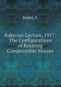 Bakerian Lecture, 1917: The Configurations of Rotating Compressible Masses
