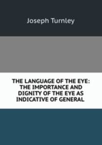 THE LANGUAGE OF THE EYE: THE IMPORTANCE AND DIGNITY OF THE EYE AS INDICATIVE OF GENERAL .