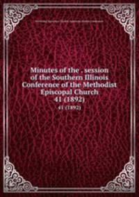 Minutes of the . session of the Southern Illinois Conference of the Methodist Episcopal Church. 41 (1892)