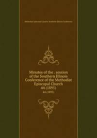 Minutes of the . session of the Southern Illinois Conference of the Methodist Episcopal Church. 44 (1895)