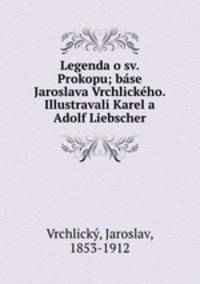 Legenda o sv. Prokopu; base Jaroslava Vrchlickeho. Illustravali Karel a Adolf Liebscher