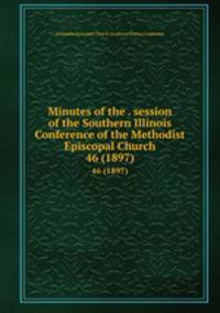Minutes of the . session of the Southern Illinois Conference of the Methodist Episcopal Church. 46 (1897)