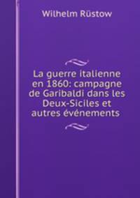 La guerre italienne en 1860: campagne de Garibaldi dans les Deux-Siciles et autres evenements .