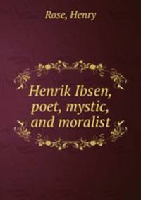 Henrik Ibsen, poet, mystic, and moralist