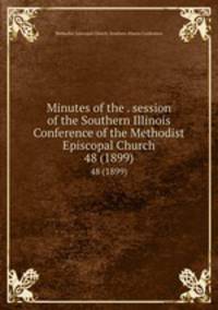 Minutes of the . session of the Southern Illinois Conference of the Methodist Episcopal Church. 48 (1899)