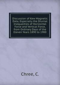Discussion of Kew Magnetic Data, Especially the Diurnal Inequalities of Horizontal Force and Vertical Force, from Ordinary Days of the Eleven Years 1890 to 1900