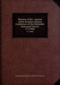 Minutes of the . session of the Southern Illinois Conference of the Methodist Episcopal Church. 57 (1908)