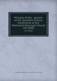 Minutes of the . session of the Southern Illinois Conference of the Methodist Episcopal Church. 58 (1909)