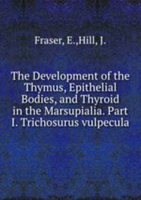 The Development of the Thymus, Epithelial Bodies, and Thyroid in the Marsupialia. Part I. Trichosurus vulpecula